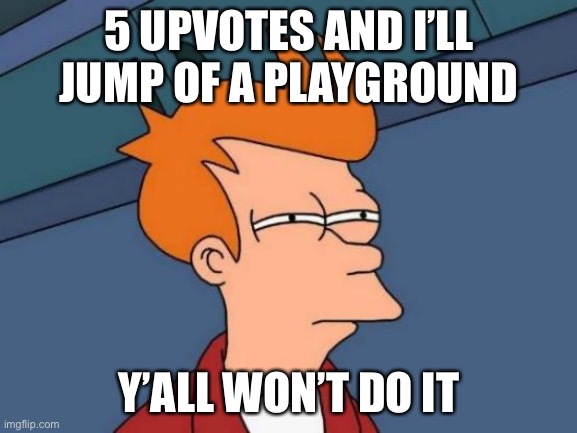 Futurama Fry | 5 UPVOTES AND I’LL JUMP OF A PLAYGROUND; Y’ALL WON’T DO IT | image tagged in memes,futurama fry | made w/ Imgflip meme maker