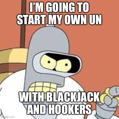 bender blackjack and hookers | I’M GOING TO START MY OWN UN; WITH BLACKJACK AND HOOKERS | image tagged in bender blackjack and hookers | made w/ Imgflip meme maker