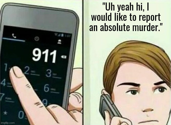 Calling 911 | "Uh yeah hi, I would like to report an absolute murder." | image tagged in calling 911 | made w/ Imgflip meme maker