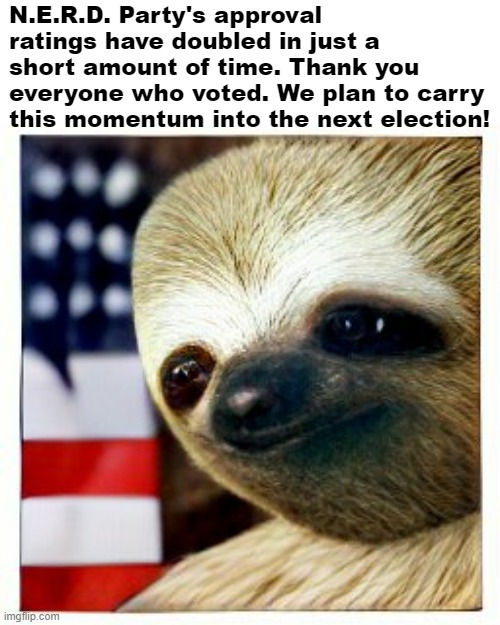 The latest polls confirm #Slothmentum is real. | N.E.R.D. Party's approval ratings have doubled in just a short amount of time. Thank you everyone who voted. We plan to carry this momentum into the next election! | image tagged in slothmentum,nerd party,n,e,r,d | made w/ Imgflip meme maker