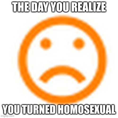 sed | THE DAY YOU REALIZE; YOU TURNED HOMOSEXUAL | image tagged in sed | made w/ Imgflip meme maker
