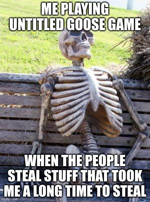 Waiting Skeleton | ME PLAYING UNTITLED GOOSE GAME; WHEN THE PEOPLE STEAL STUFF THAT TOOK ME A LONG TIME TO STEAL | image tagged in memes,waiting skeleton | made w/ Imgflip meme maker