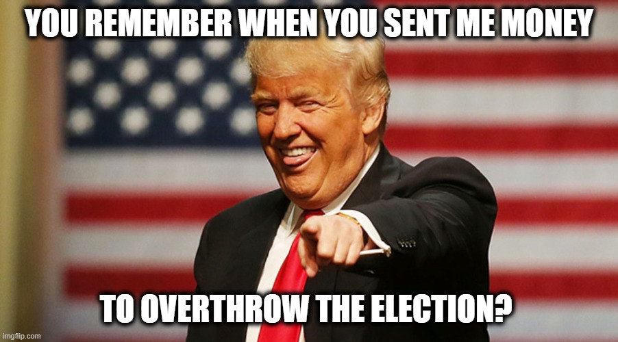 Sad | YOU REMEMBER WHEN YOU SENT ME MONEY; TO OVERTHROW THE ELECTION? | image tagged in trump sucker | made w/ Imgflip meme maker