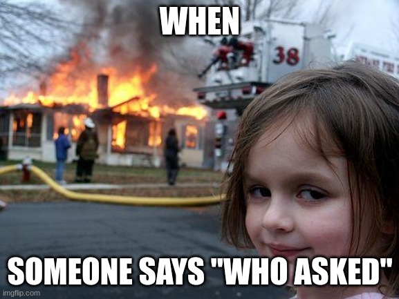 ong | WHEN; SOMEONE SAYS "WHO ASKED" | image tagged in memes,disaster girl,funny meme | made w/ Imgflip meme maker