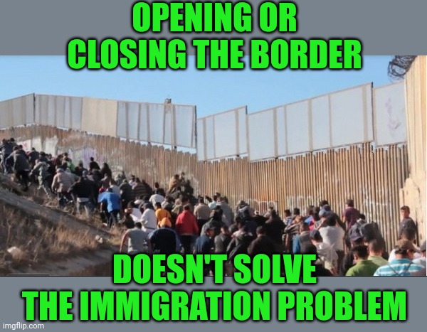 Why do people leave their countries and what can we do to help them stay at home ? | OPENING OR CLOSING THE BORDER; DOESN'T SOLVE THE IMMIGRATION PROBLEM | image tagged in illegal immigrants | made w/ Imgflip meme maker