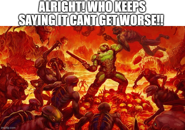 Doomguy | ALRIGHT! WHO KEEPS SAYING IT CANT GET WORSE!! | image tagged in doomguy | made w/ Imgflip meme maker