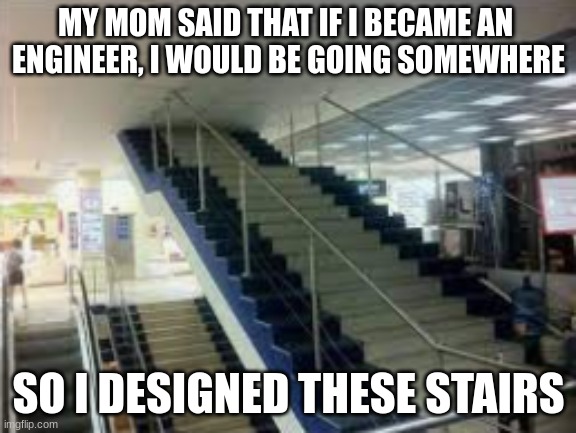 Going somewhere stairs | MY MOM SAID THAT IF I BECAME AN 
ENGINEER, I WOULD BE GOING SOMEWHERE; SO I DESIGNED THESE STAIRS | image tagged in stairs | made w/ Imgflip meme maker
