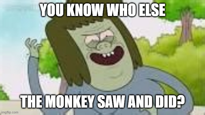 Do you know who else (your mom) | YOU KNOW WHO ELSE; THE MONKEY SAW AND DID? | image tagged in do you know who else your mom,my mom,m,memes,funny,regular show | made w/ Imgflip meme maker
