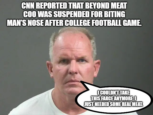 Beyond Meat | CNN REPORTED THAT BEYOND MEAT COO WAS SUSPENDED FOR BITING MAN’S NOSE AFTER COLLEGE FOOTBALL GAME. I COULDN'T TAKE THIS FARCE ANYMORE. I JUST NEEDED SOME REAL MEAT. | image tagged in funny | made w/ Imgflip meme maker