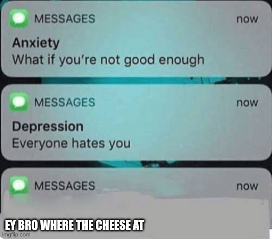 cheesey | EY BRO WHERE THE CHEESE AT | image tagged in anxiety/depression texts,dangerously cheesy | made w/ Imgflip meme maker