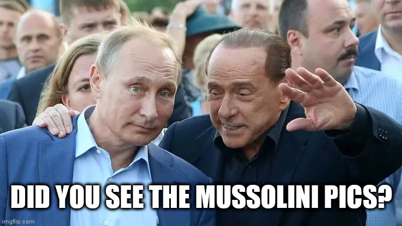 Advice from Berlusconi | DID YOU SEE THE MUSSOLINI PICS? | image tagged in putin,vladimir putin,funny meme | made w/ Imgflip meme maker