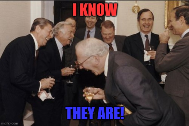 Laughing Men In Suits Meme | I KNOW THEY ARE! | image tagged in memes,laughing men in suits | made w/ Imgflip meme maker