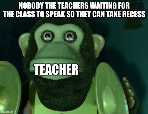 upvote now | NOBODY THE TEACHERS WAITING FOR THE CLASS TO SPEAK SO THEY CAN TAKE RECESS; TEACHER | image tagged in toy story monkey | made w/ Imgflip meme maker