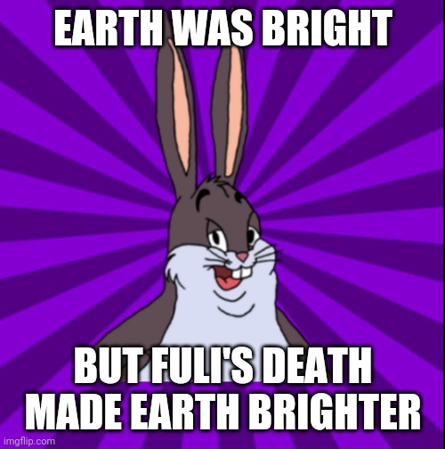 Overly Correct Chungus | EARTH WAS BRIGHT; BUT FULI'S DEATH MADE EARTH BRIGHTER | image tagged in overly correct chungus | made w/ Imgflip meme maker