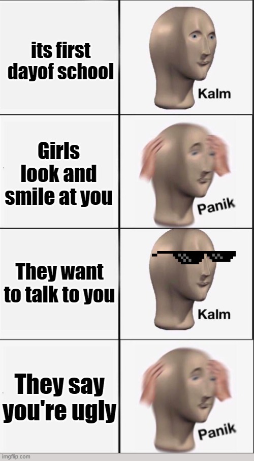 Reverse kalm panik | its first dayof school; Girls look and smile at you; They want to talk to you; They say you're ugly | image tagged in reverse kalm panik | made w/ Imgflip meme maker