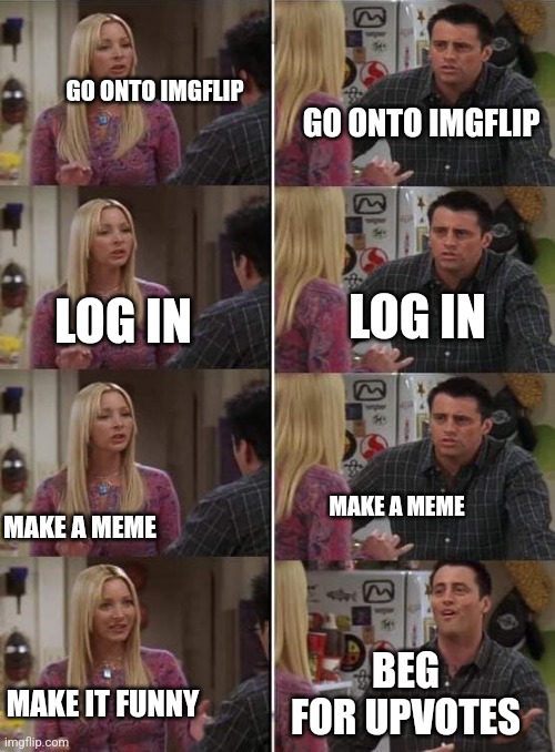 I hate upvote begging | GO ONTO IMGFLIP; GO ONTO IMGFLIP; LOG IN; LOG IN; MAKE A MEME; MAKE A MEME; BEG FOR UPVOTES; MAKE IT FUNNY | image tagged in phoebe teaching joey in friends | made w/ Imgflip meme maker