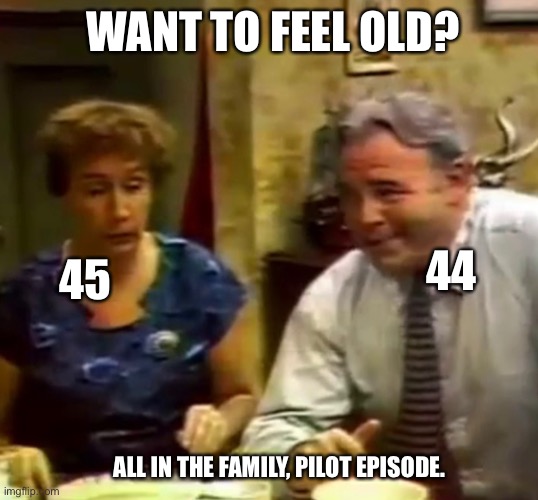 Feeling old? | WANT TO FEEL OLD? 44; 45; ALL IN THE FAMILY, PILOT EPISODE. | image tagged in funny | made w/ Imgflip meme maker