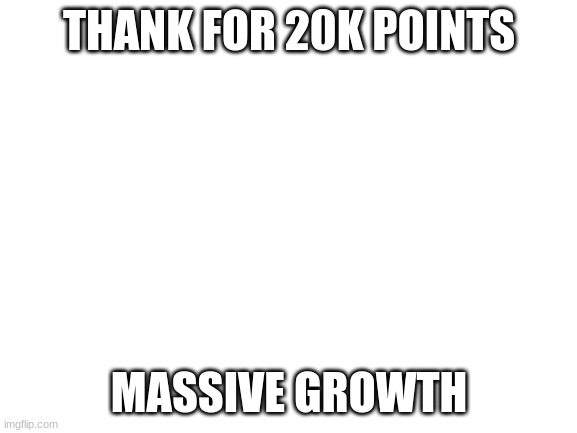 thanks |  THANK FOR 20K POINTS; MASSIVE GROWTH | image tagged in blank white template,20k | made w/ Imgflip meme maker