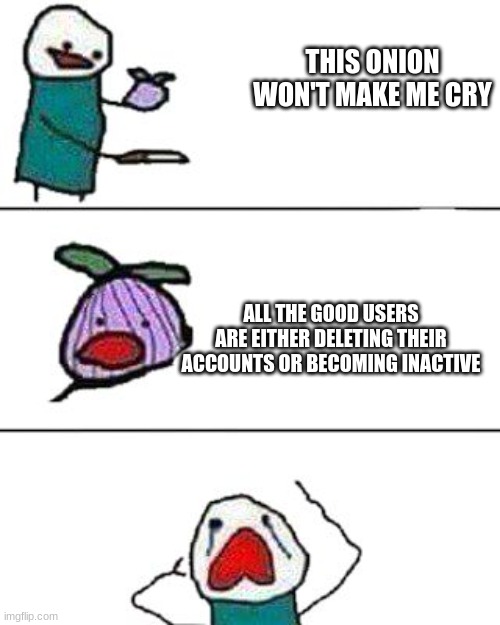 weh |  THIS ONION WON'T MAKE ME CRY; ALL THE GOOD USERS ARE EITHER DELETING THEIR ACCOUNTS OR BECOMING INACTIVE | image tagged in this onion won't make me cry | made w/ Imgflip meme maker