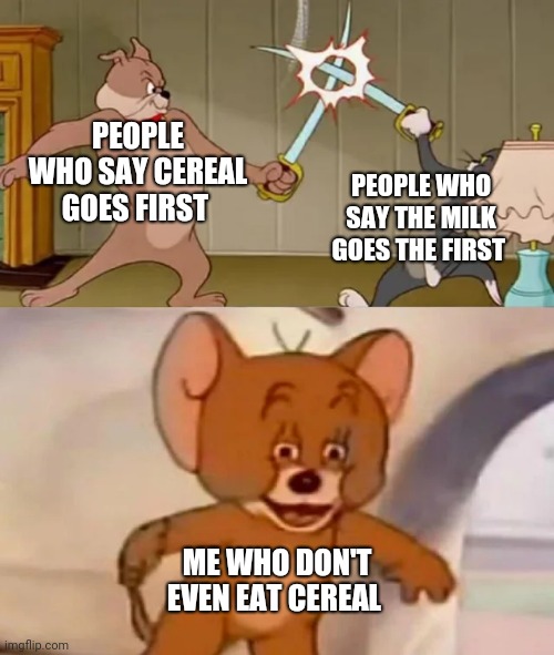 Tom and Spike fighting | PEOPLE WHO SAY CEREAL GOES FIRST; PEOPLE WHO SAY THE MILK GOES THE FIRST; ME WHO DON'T EVEN EAT CEREAL | image tagged in tom and spike fighting | made w/ Imgflip meme maker
