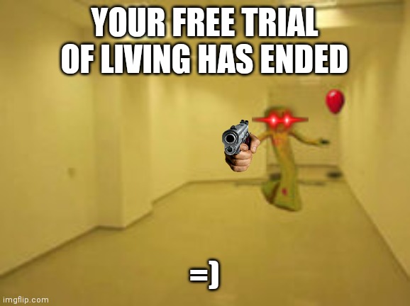 =) | YOUR FREE TRIAL OF LIVING HAS ENDED; =) | image tagged in partygoer backrooms | made w/ Imgflip meme maker