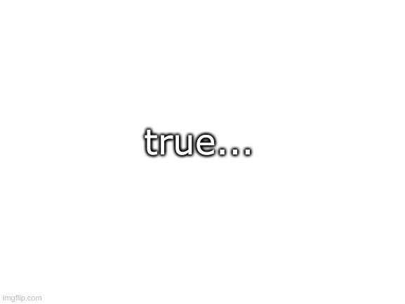 Blank White Template | true... | image tagged in blank white template | made w/ Imgflip meme maker