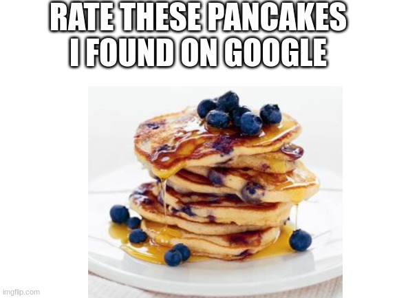Rate these pancakes I found on Google | RATE THESE PANCAKES I FOUND ON GOOGLE | image tagged in pancakes,pancake,shitpost | made w/ Imgflip meme maker