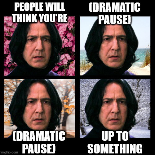 Snape dramatic pause | (DRAMATIC
PAUSE); PEOPLE WILL THINK YOU'RE; (DRAMATIC
PAUSE); UP TO
SOMETHING | image tagged in snape,harry potter,dramatic,severus snape | made w/ Imgflip meme maker