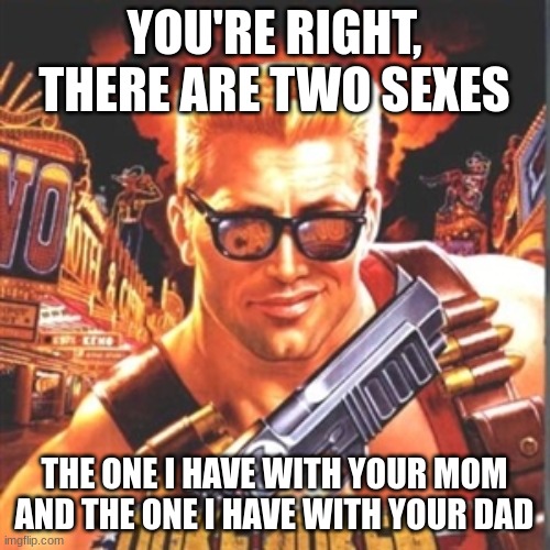 Duke Nukem | YOU'RE RIGHT, THERE ARE TWO SEXES THE ONE I HAVE WITH YOUR MOM
AND THE ONE I HAVE WITH YOUR DAD | image tagged in duke nukem | made w/ Imgflip meme maker
