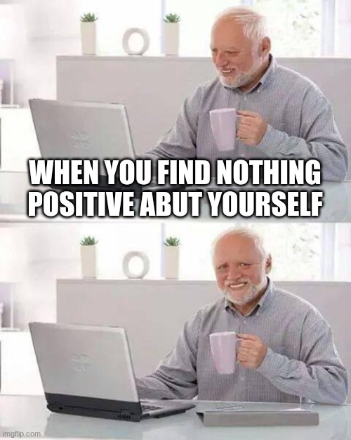 staying positive | WHEN YOU FIND NOTHING POSITIVE ABUT YOURSELF | image tagged in memes,hide the pain harold | made w/ Imgflip meme maker