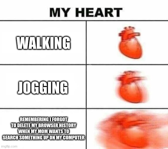 WAIT MOM I FORGOT TO DO SOMETHING | WALKING; JOGGING; REMEMBERING I FORGOT TO DELETE MY BROWSER HISTORY WHEN MY MOM WANTS TO SEARCH SOMETHING UP ON MY COMPUTER | image tagged in my heart blank | made w/ Imgflip meme maker