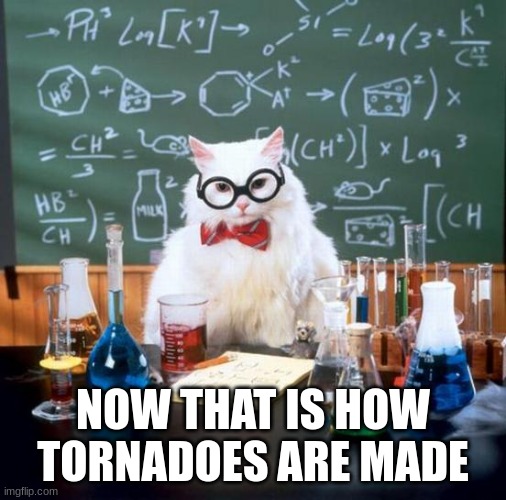 Chemistry Cat Meme | NOW THAT IS HOW TORNADOES ARE MADE | image tagged in memes,chemistry cat | made w/ Imgflip meme maker