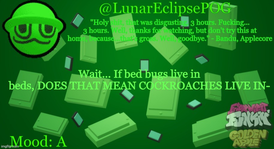 Luna's Bandu temp | Wait... If bed bugs live in beds, DOES THAT MEAN COCKROACHES LIVE IN-; Mood: A | image tagged in luna's bandu temp | made w/ Imgflip meme maker