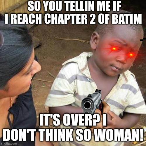 lol | SO YOU TELLIN ME IF I REACH CHAPTER 2 OF BATIM; IT'S OVER? I DON'T THINK SO WOMAN! | image tagged in memes,third world skeptical kid | made w/ Imgflip meme maker