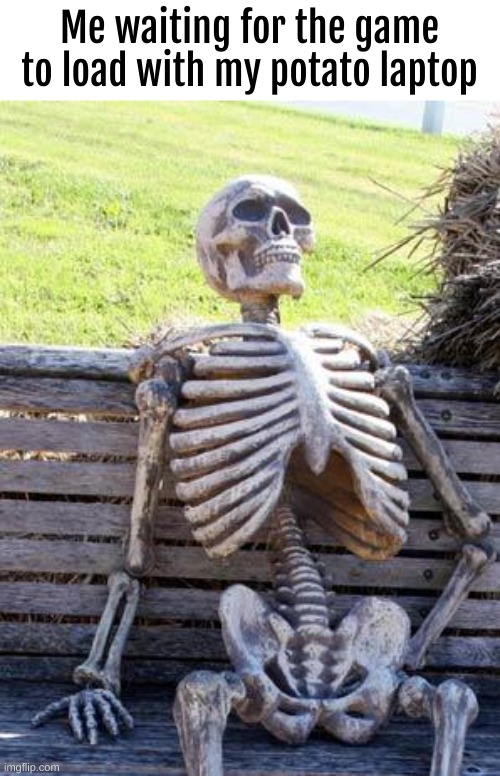 ... | Me waiting for the game to load with my potato laptop | image tagged in memes,waiting skeleton | made w/ Imgflip meme maker