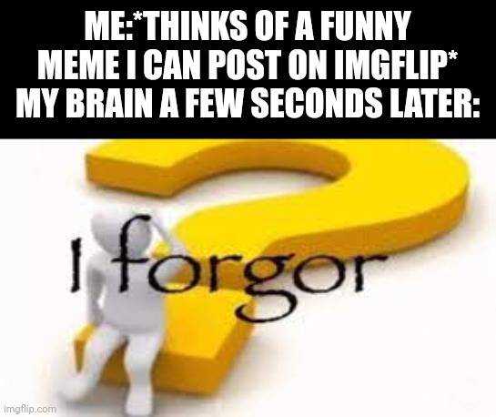 it do be true tho (for me atleast) if y'all relate to this lemme know in the comments! | ME:*THINKS OF A FUNNY MEME I CAN POST ON IMGFLIP*
MY BRAIN A FEW SECONDS LATER: | image tagged in i forgor,relatable,memes,funny | made w/ Imgflip meme maker