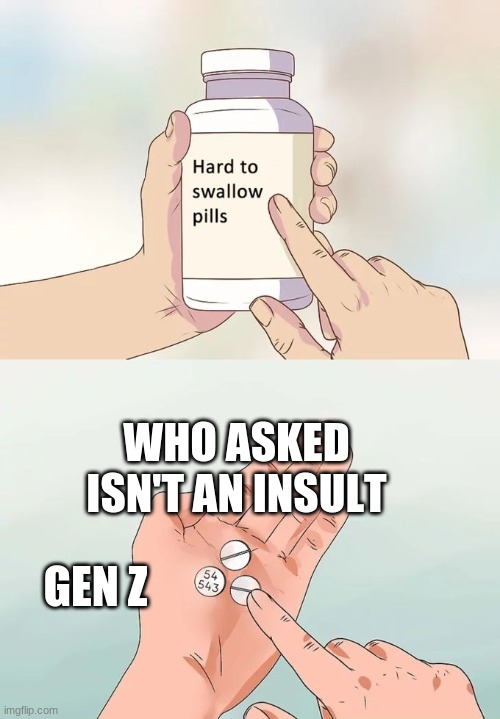 facts | WHO ASKED ISN'T AN INSULT; GEN Z | image tagged in memes,hard to swallow pills | made w/ Imgflip meme maker