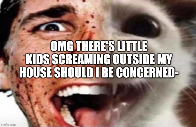 american psycho cat | OMG THERE'S LITTLE KIDS SCREAMING OUTSIDE MY HOUSE SHOULD I BE CONCERNED- | image tagged in american psycho cat | made w/ Imgflip meme maker