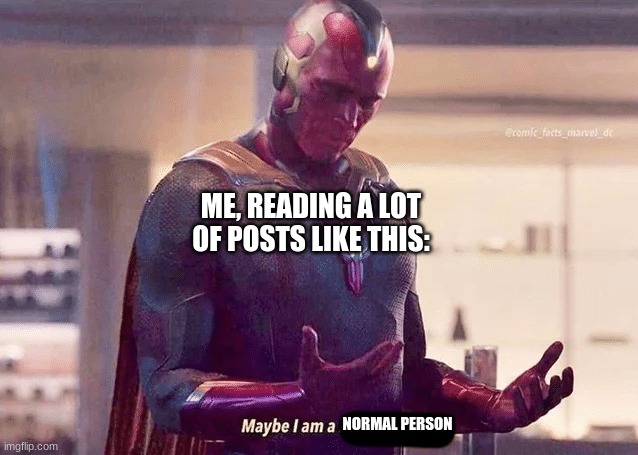 Maybe i am a monster blank | ME, READING A LOT
OF POSTS LIKE THIS: NORMAL PERSON | image tagged in maybe i am a monster blank | made w/ Imgflip meme maker