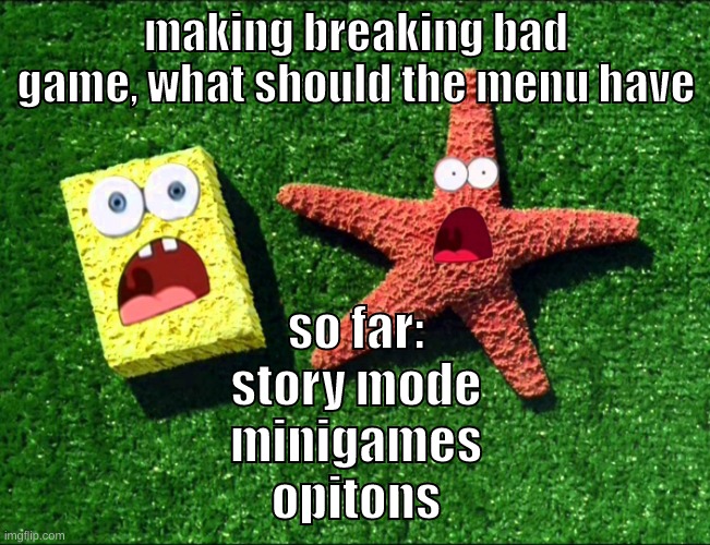 on scratch | making breaking bad game, what should the menu have; so far:
story mode
minigames
opitons | image tagged in memes,funny,sponge and star,breaking bad,menu,question | made w/ Imgflip meme maker