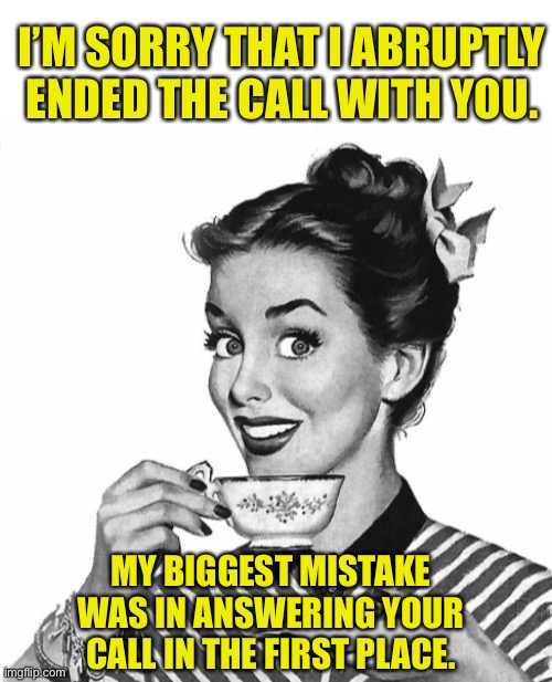 Telephone | I’M SORRY THAT I ABRUPTLY ENDED THE CALL WITH YOU. MY BIGGEST MISTAKE WAS IN ANSWERING YOUR CALL IN THE FIRST PLACE. | image tagged in vintage coffee | made w/ Imgflip meme maker