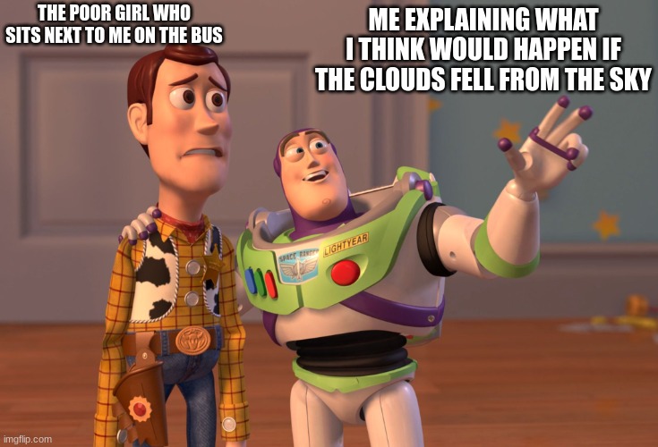 Anyone want to know my theories? | THE POOR GIRL WHO SITS NEXT TO ME ON THE BUS; ME EXPLAINING WHAT I THINK WOULD HAPPEN IF THE CLOUDS FELL FROM THE SKY | image tagged in memes,x x everywhere | made w/ Imgflip meme maker