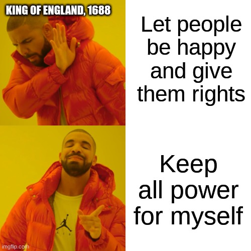 Drake Hotline Bling Meme | KING OF ENGLAND, 1688; Let people be happy and give them rights; Keep all power for myself | image tagged in memes,drake hotline bling | made w/ Imgflip meme maker