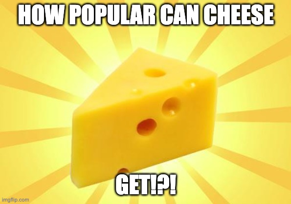 Dairy | HOW POPULAR CAN CHEESE; GET!?! | image tagged in cheese time,cheese,food,random,chaos,dairy | made w/ Imgflip meme maker