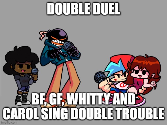 Drumroll please | DOUBLE DUEL; BF, GF, WHITTY AND CAROL SING DOUBLE TROUBLE | image tagged in blank grey background can be used for fnf sprites | made w/ Imgflip meme maker