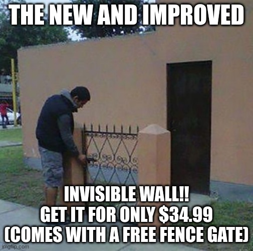 The best fence | THE NEW AND IMPROVED; INVISIBLE WALL!!
GET IT FOR ONLY $34.99
(COMES WITH A FREE FENCE GATE) | image tagged in dumb | made w/ Imgflip meme maker