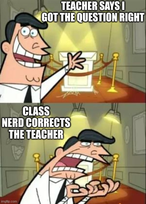 This Is Where I'd Put My Trophy If I Had One | TEACHER SAYS I GOT THE QUESTION RIGHT; CLASS NERD CORRECTS THE TEACHER | image tagged in memes,this is where i'd put my trophy if i had one | made w/ Imgflip meme maker