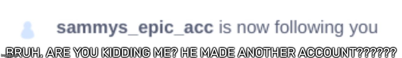 [Oh helm naw] | BRUH, ARE YOU KIDDING ME? HE MADE ANOTHER ACCOUNT?????? | image tagged in idk,stuff,s o u p,carck | made w/ Imgflip meme maker