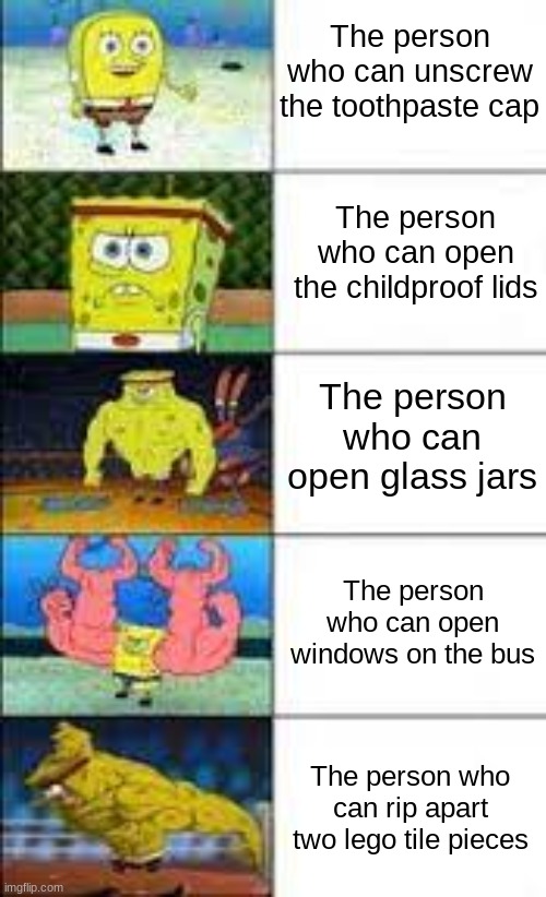 A submission for a meme tournament I'm in | The person who can unscrew the toothpaste cap; The person who can open the childproof lids; The person who can open glass jars; The person who can open windows on the bus; The person who can rip apart two lego tile pieces | image tagged in meme man stronk | made w/ Imgflip meme maker