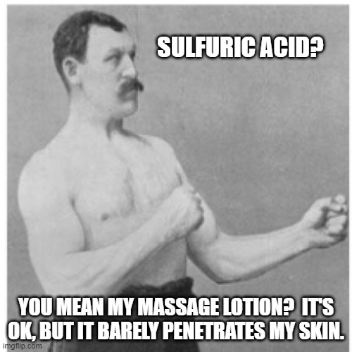 Thick Skin | SULFURIC ACID? YOU MEAN MY MASSAGE LOTION?  IT'S OK, BUT IT BARELY PENETRATES MY SKIN. | image tagged in memes,overly manly man,humor,funny,funny memes,massage | made w/ Imgflip meme maker